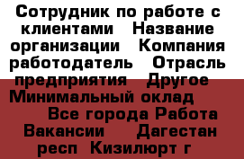 Сотрудник по работе с клиентами › Название организации ­ Компания-работодатель › Отрасль предприятия ­ Другое › Минимальный оклад ­ 26 000 - Все города Работа » Вакансии   . Дагестан респ.,Кизилюрт г.